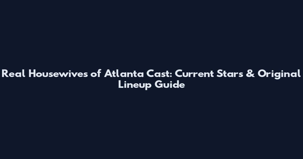 Real Housewives of Atlanta Cast: Current Stars & Original Lineup Guide