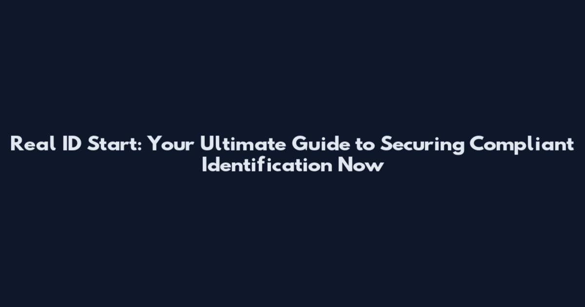 Real ID Start: Your Ultimate Guide to Securing Compliant Identification Now