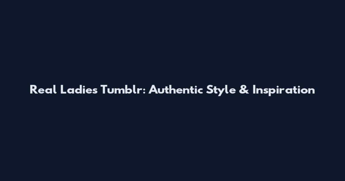 Real Ladies Tumblr: Authentic Style & Inspiration