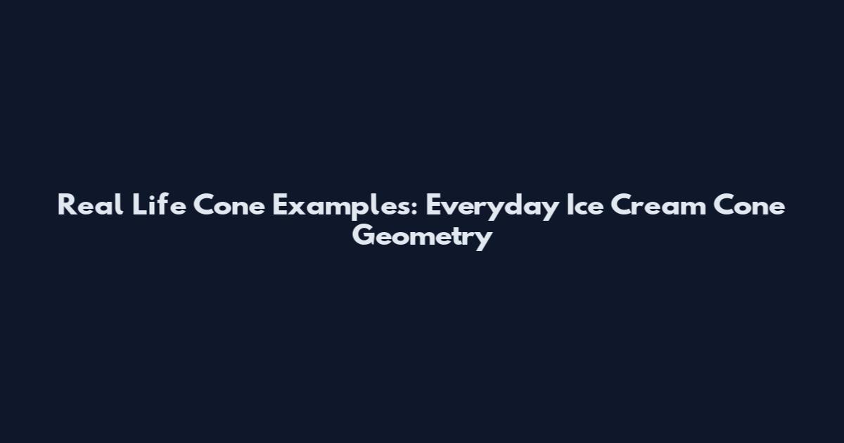 Real Life Cone Examples: Everyday Ice Cream Cone Geometry