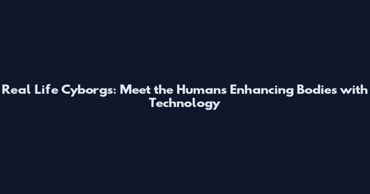 Real Life Cyborgs: Meet the Humans Enhancing Bodies with Technology