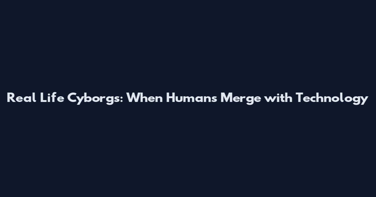 Real Life Cyborgs: When Humans Merge with Technology