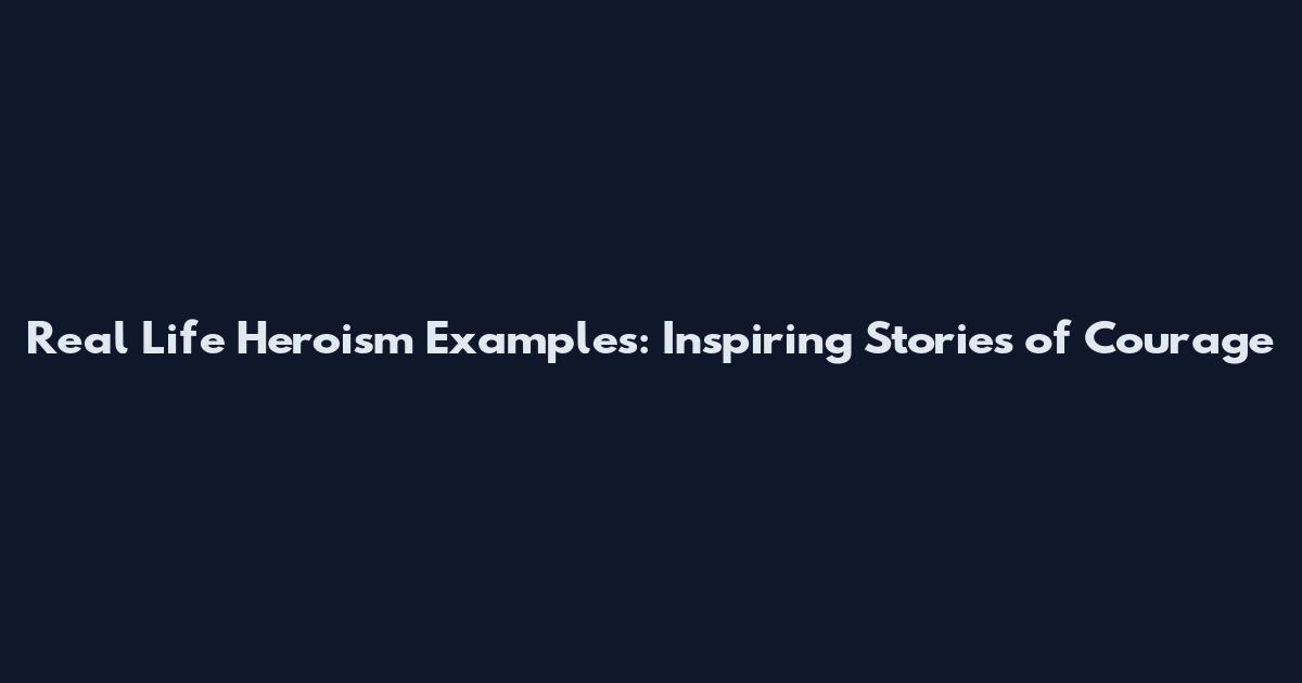 Real Life Heroism Examples: Inspiring Stories of Courage