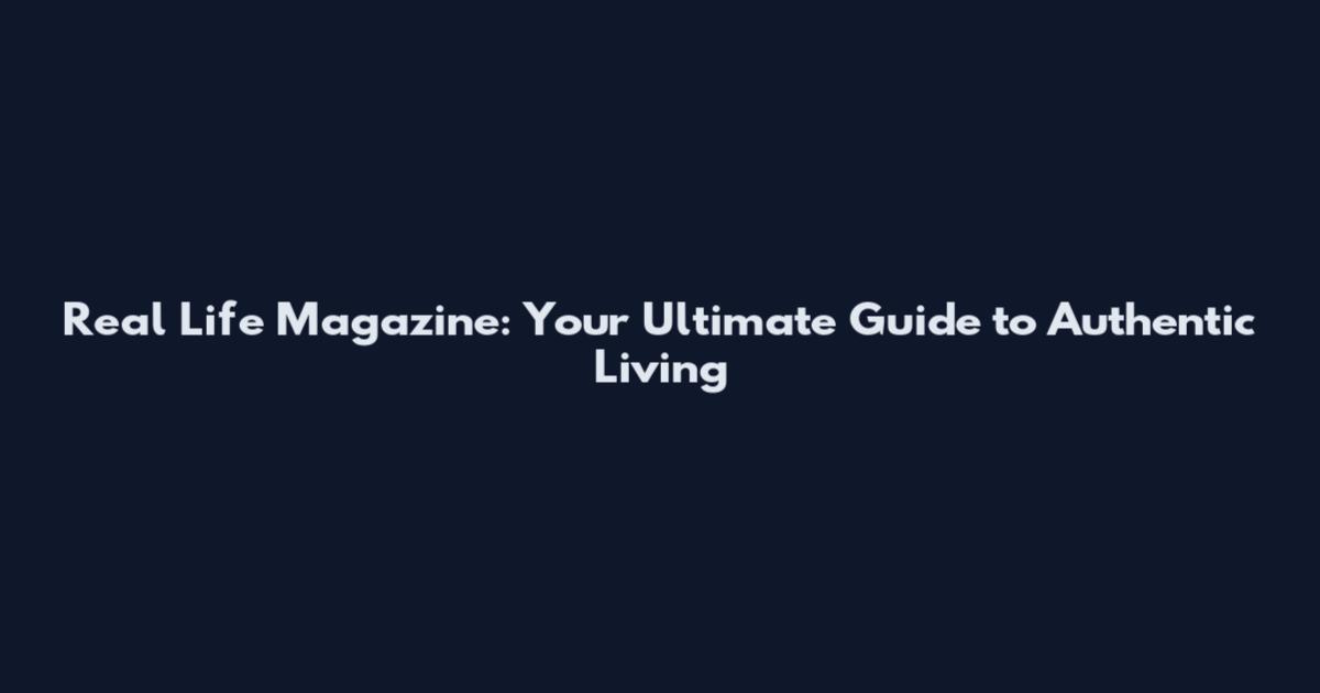 Real Life Magazine: Your Ultimate Guide to Authentic Living