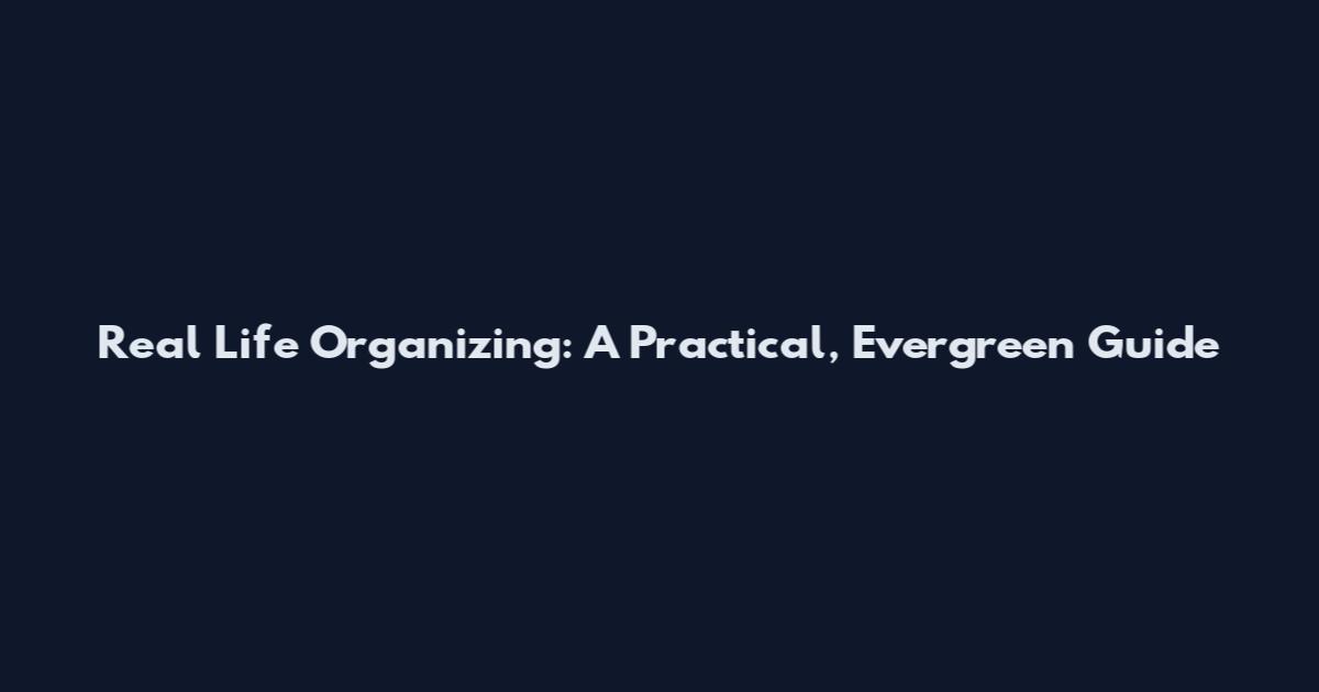 Real Life Organizing: A Practical, Evergreen Guide