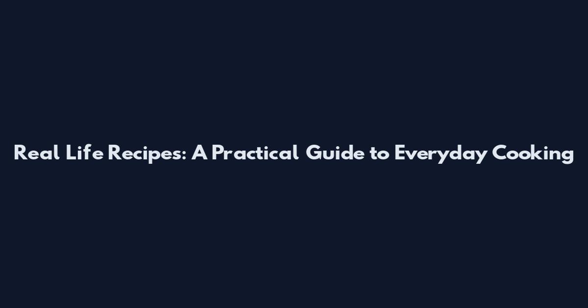 Real Life Recipes: A Practical Guide to Everyday Cooking