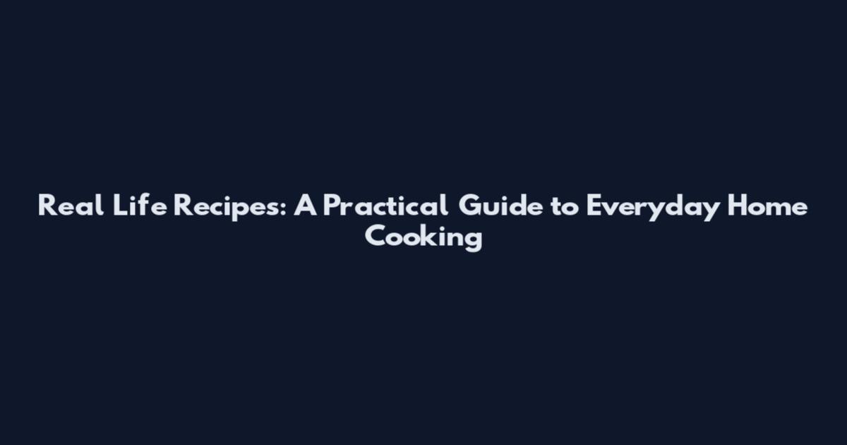 Real Life Recipes: A Practical Guide to Everyday Home Cooking