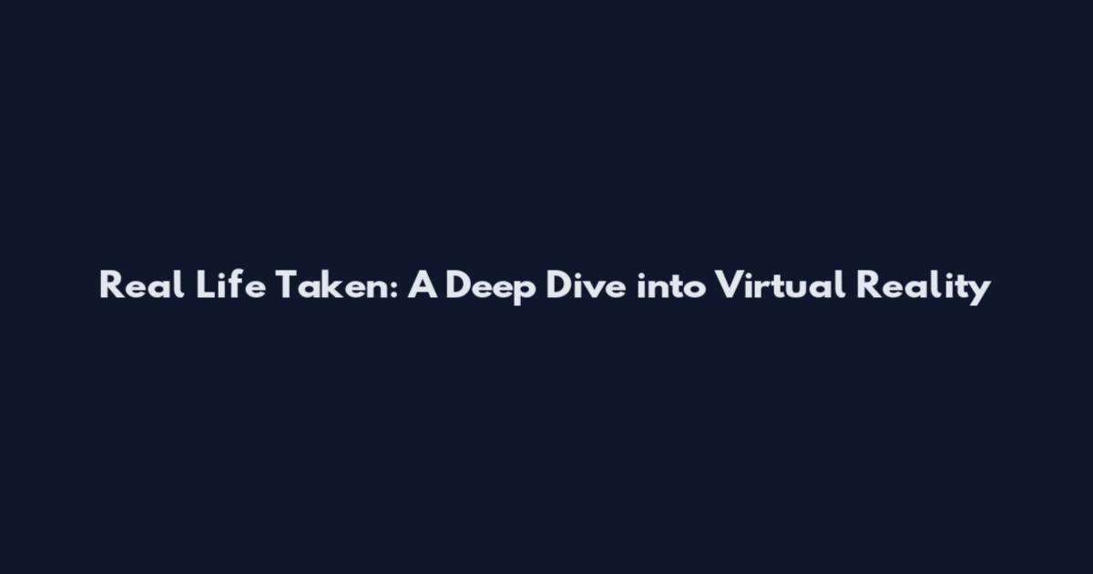 Real Life Taken: A Deep Dive into Virtual Reality