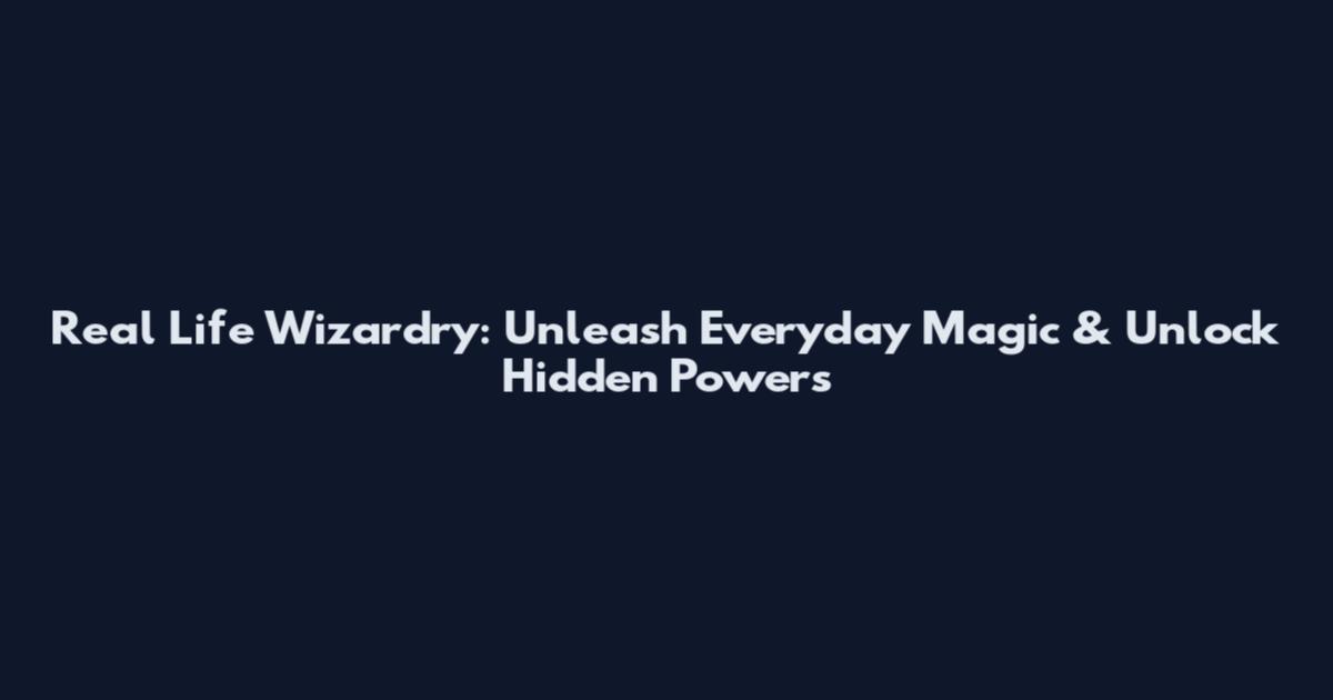 Real Life Wizardry: Unleash Everyday Magic & Unlock Hidden Powers