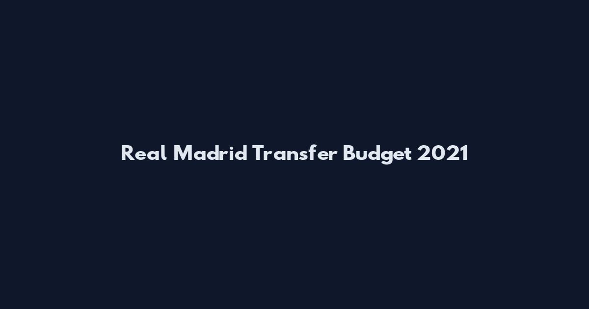 Real Madrid Transfer Budget 2021
