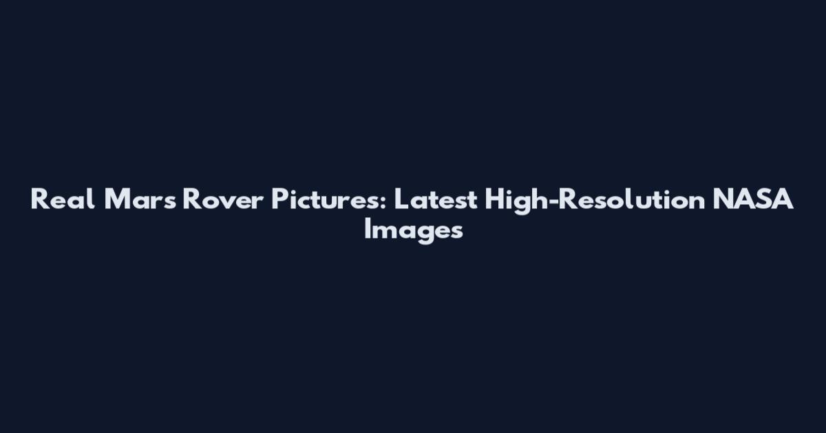 Real Mars Rover Pictures: Latest High-Resolution NASA Images