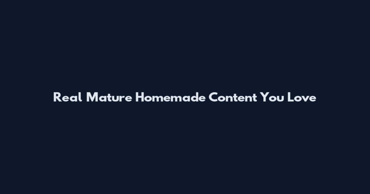Real Mature Homemade Content You Love