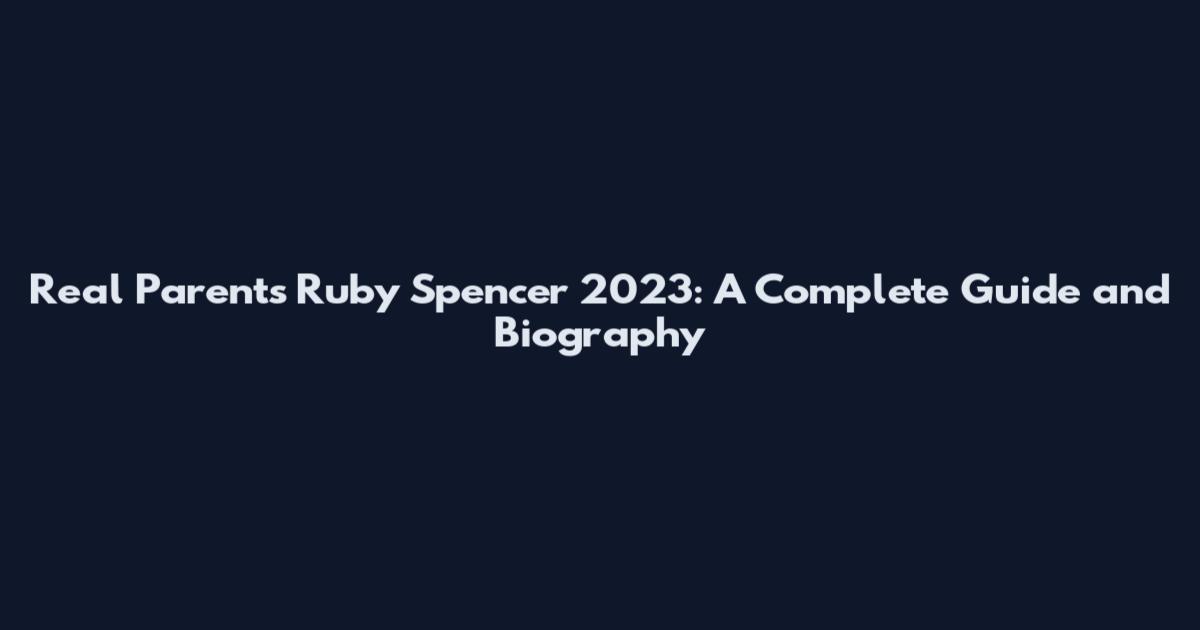 Real Parents Ruby Spencer 2023: A Complete Guide and Biography