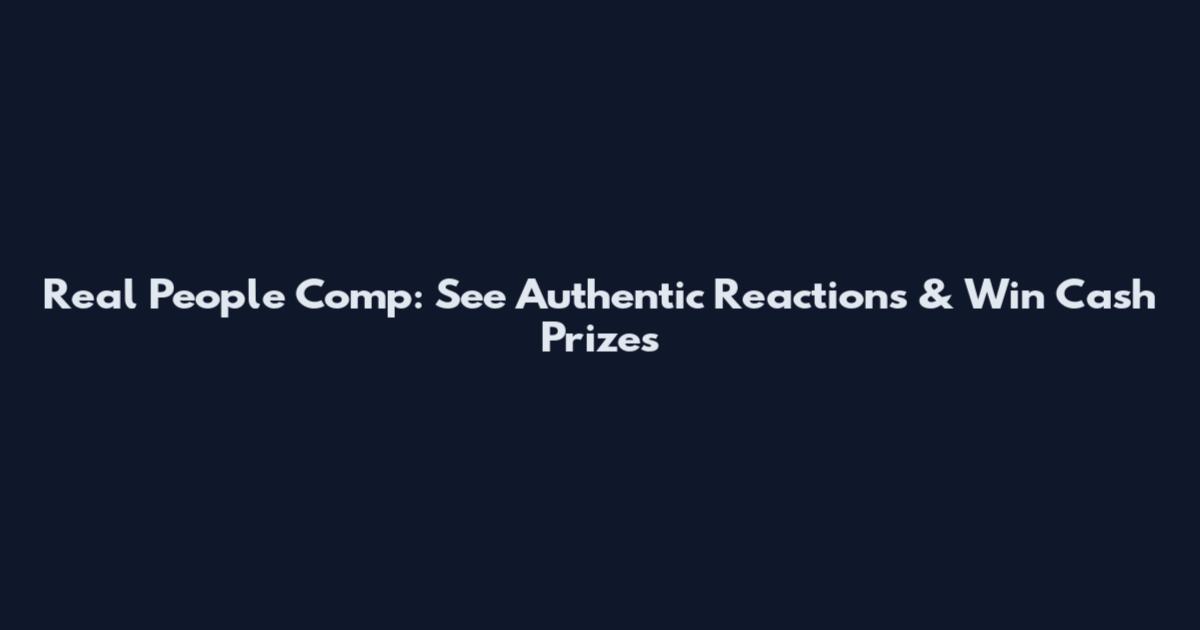 Real People Comp: See Authentic Reactions & Win Cash Prizes