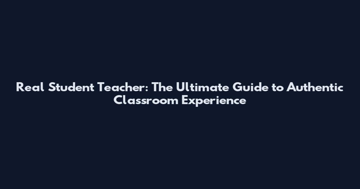Real Student Teacher: The Ultimate Guide to Authentic Classroom Experience