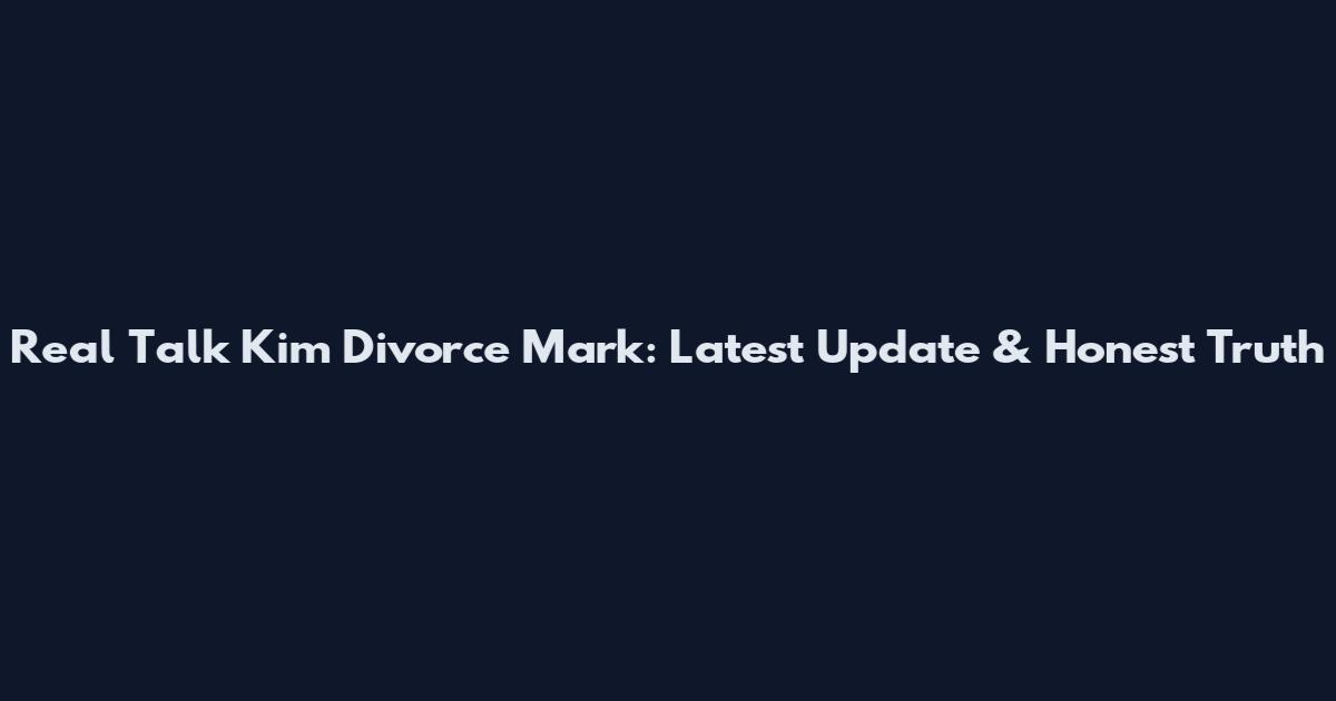 Real Talk Kim Divorce Mark: Latest Update & Honest Truth