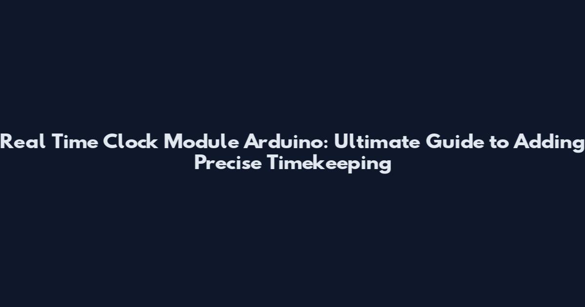 Real Time Clock Module Arduino: Ultimate Guide to Adding Precise Timekeeping