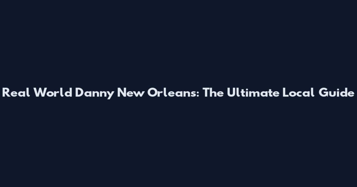 Real World Danny New Orleans: The Ultimate Local Guide
