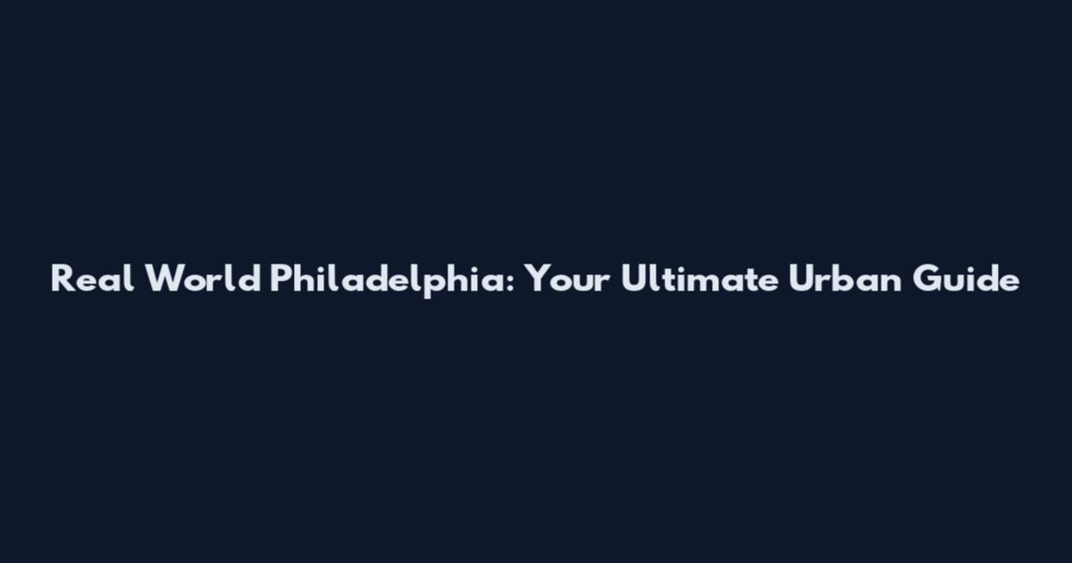 Real World Philadelphia: Your Ultimate Urban Guide