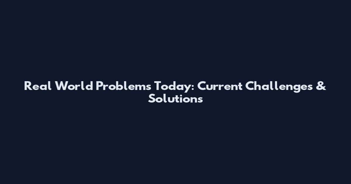 Real World Problems Today: Current Challenges & Solutions