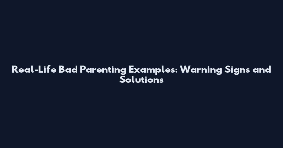 Real-Life Bad Parenting Examples: Warning Signs and Solutions
