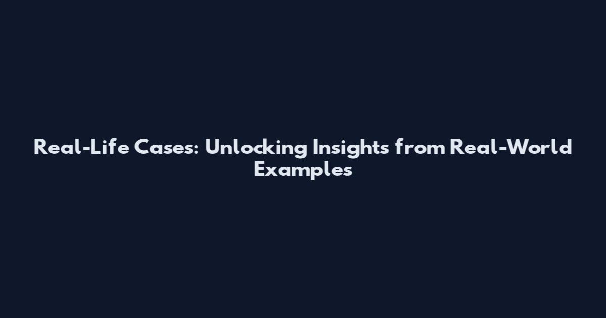 Real-Life Cases: Unlocking Insights from Real-World Examples