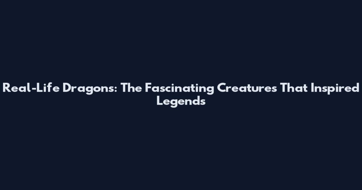 Real-Life Dragons: The Fascinating Creatures That Inspired Legends