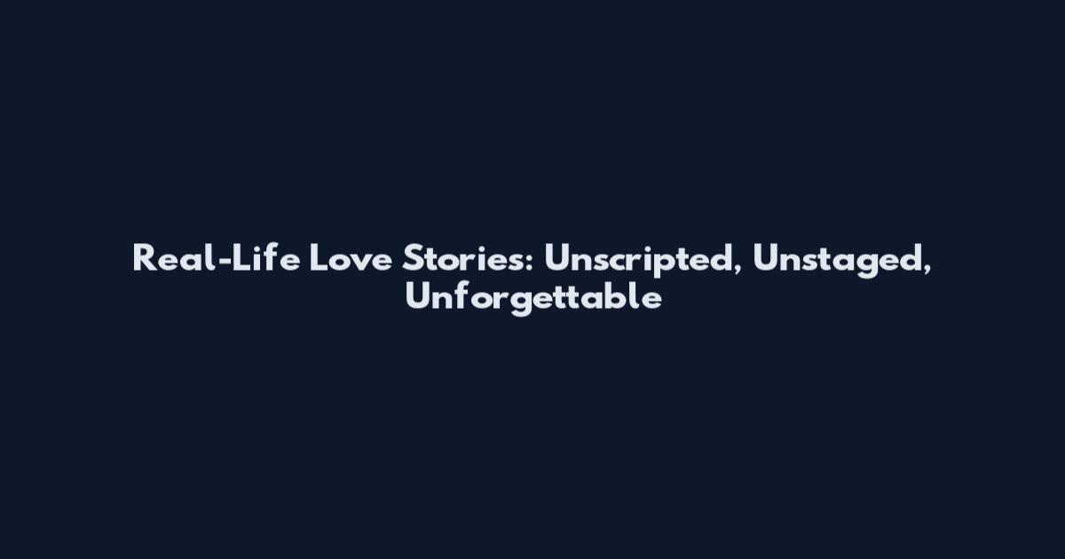 Real-Life Love Stories: Unscripted, Unstaged, Unforgettable