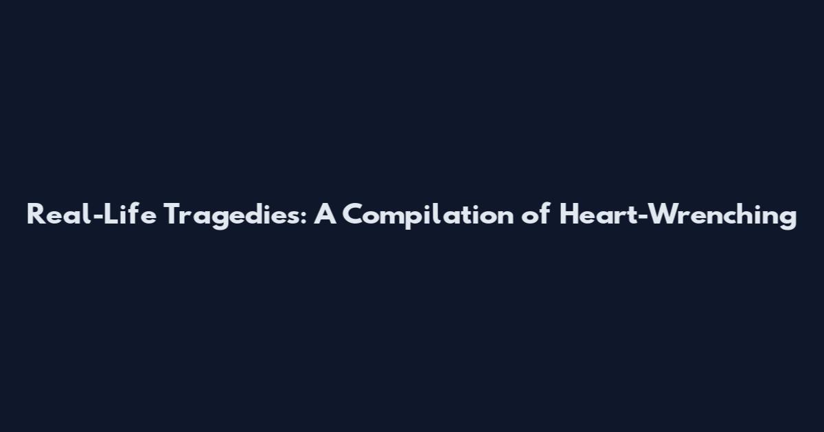 Real-Life Tragedies: A Compilation of Heart-Wrenching