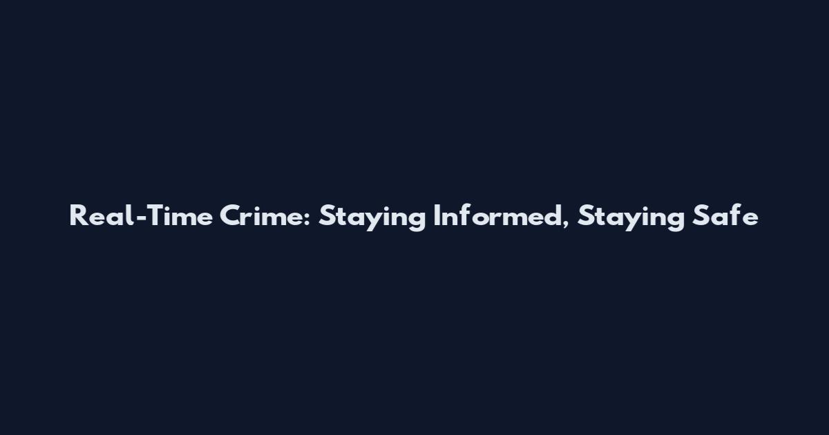 Real-Time Crime: Staying Informed, Staying Safe
