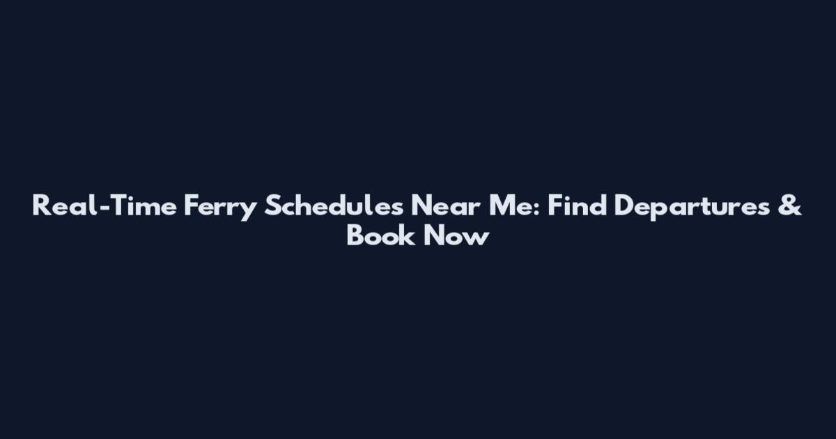 Real-Time Ferry Schedules Near Me: Find Departures & Book Now