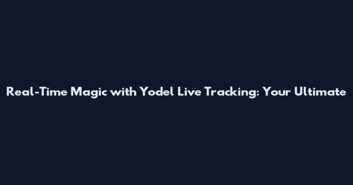 Real-Time Magic with Yodel Live Tracking: Your Ultimate