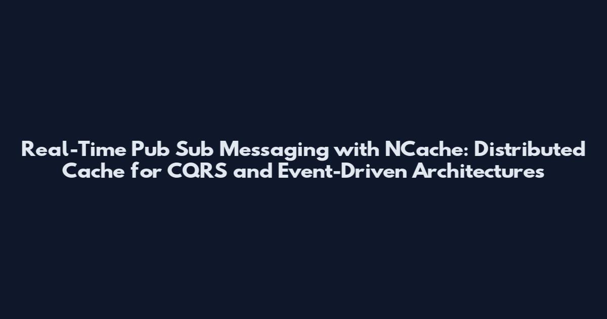 Real-Time Pub Sub Messaging with NCache: Distributed Cache for CQRS and Event-Driven Architectures