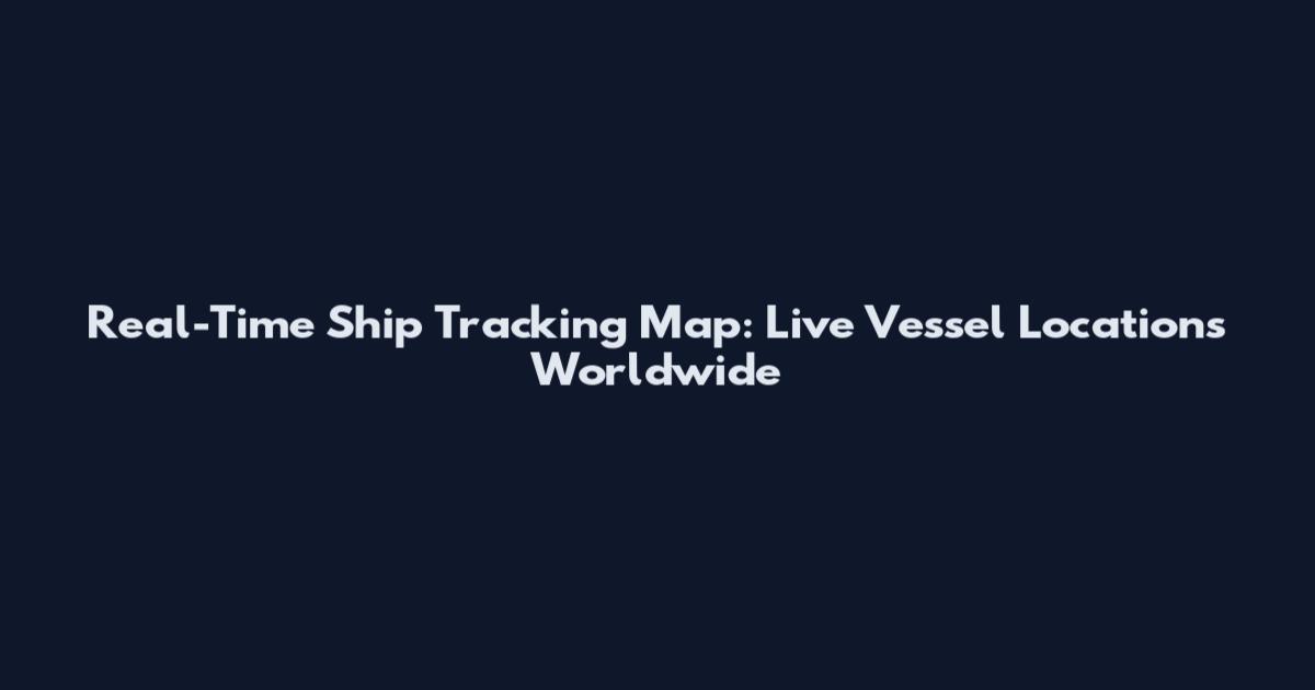 Real-Time Ship Tracking Map: Live Vessel Locations Worldwide