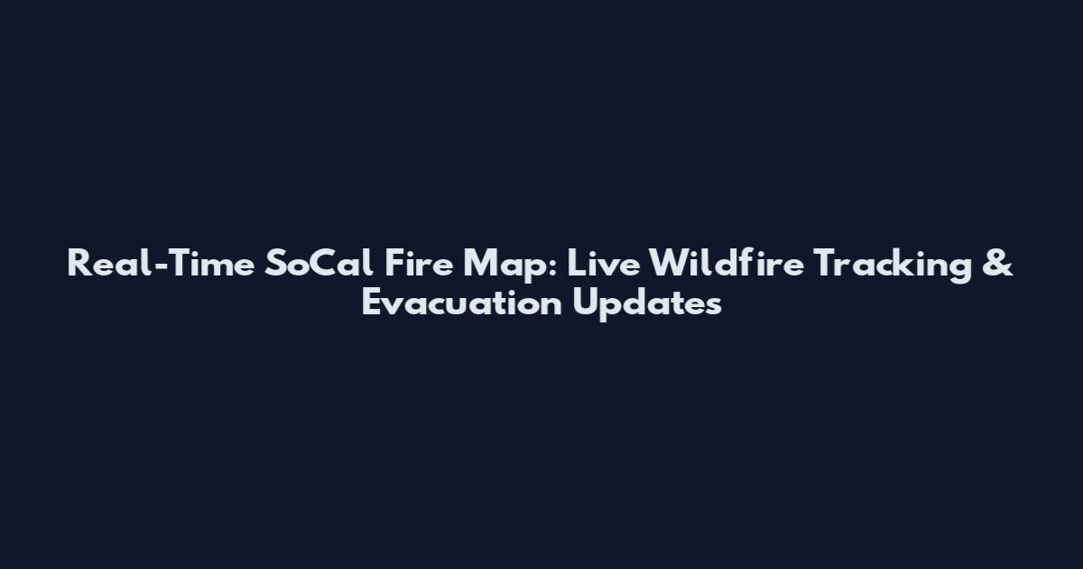 Real-Time SoCal Fire Map: Live Wildfire Tracking & Evacuation Updates