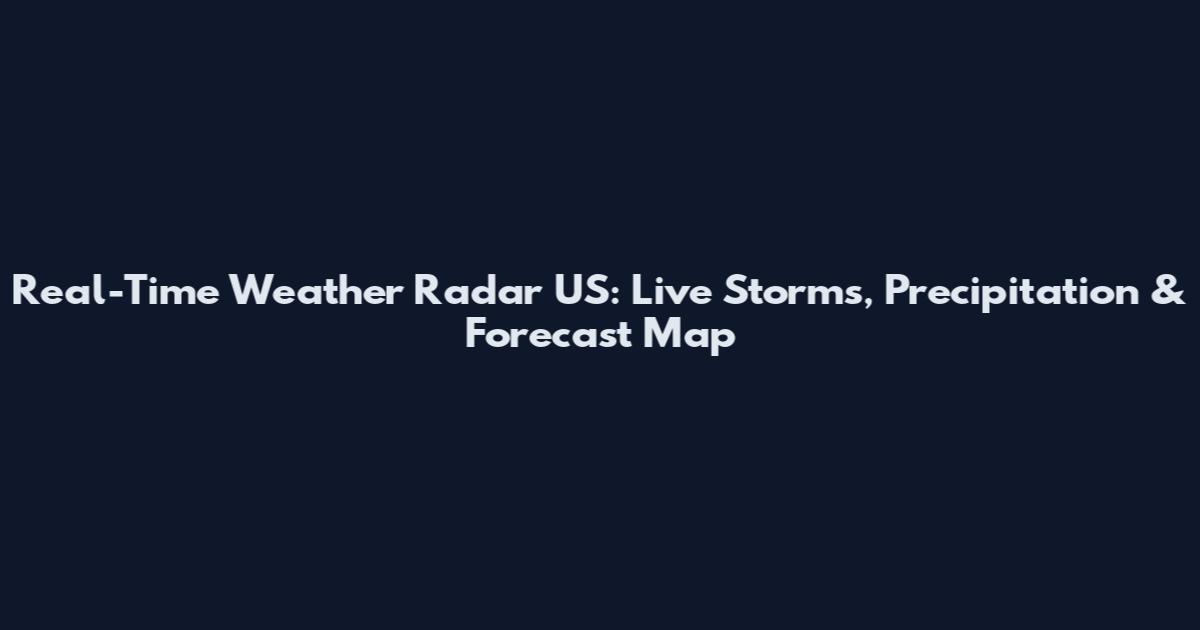 Real-Time Weather Radar US: Live Storms, Precipitation & Forecast Map