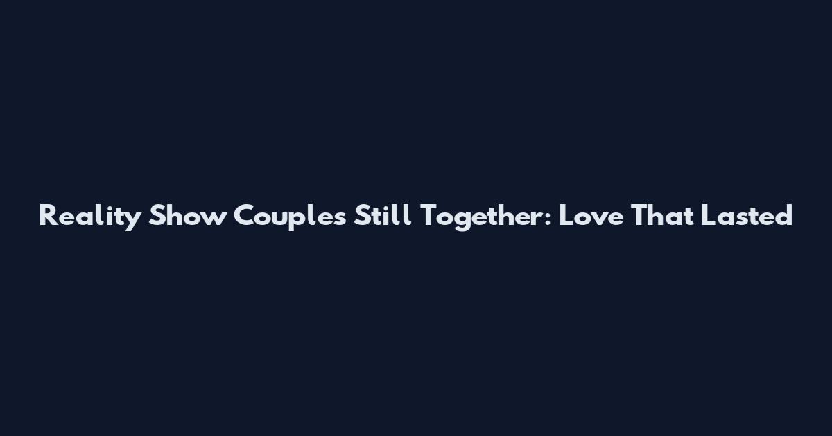 Reality Show Couples Still Together: Love That Lasted