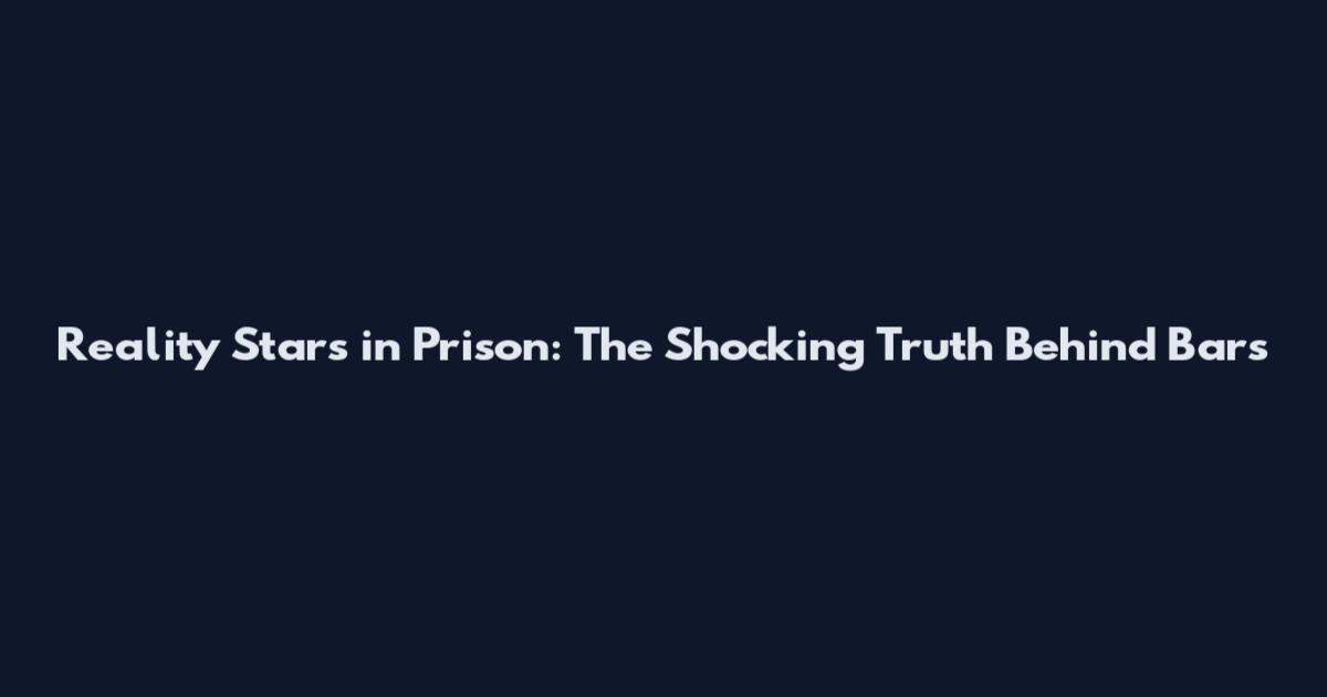 Reality Stars in Prison: The Shocking Truth Behind Bars