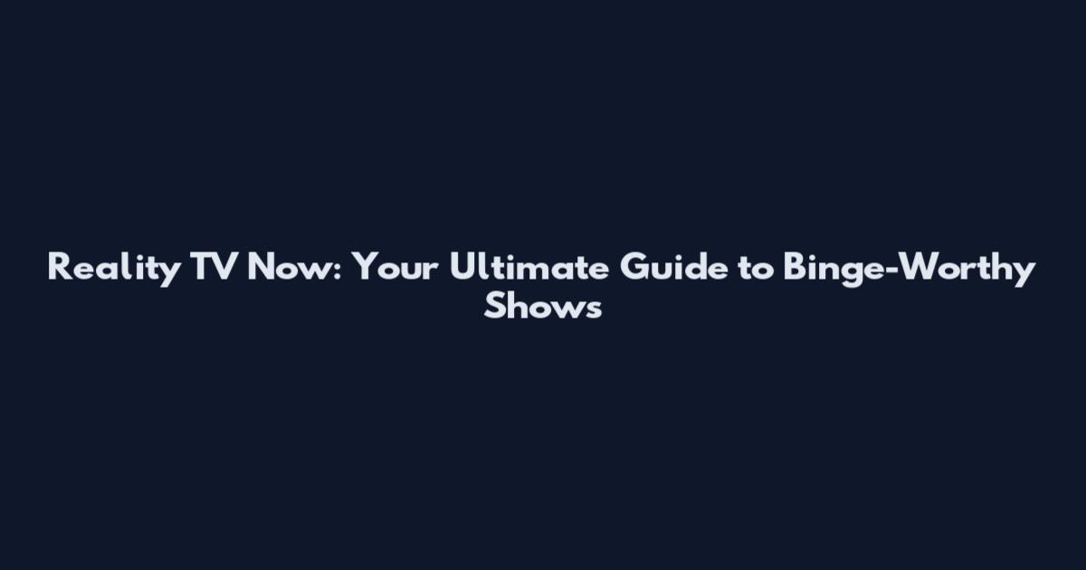 Reality TV Now: Your Ultimate Guide to Binge-Worthy Shows