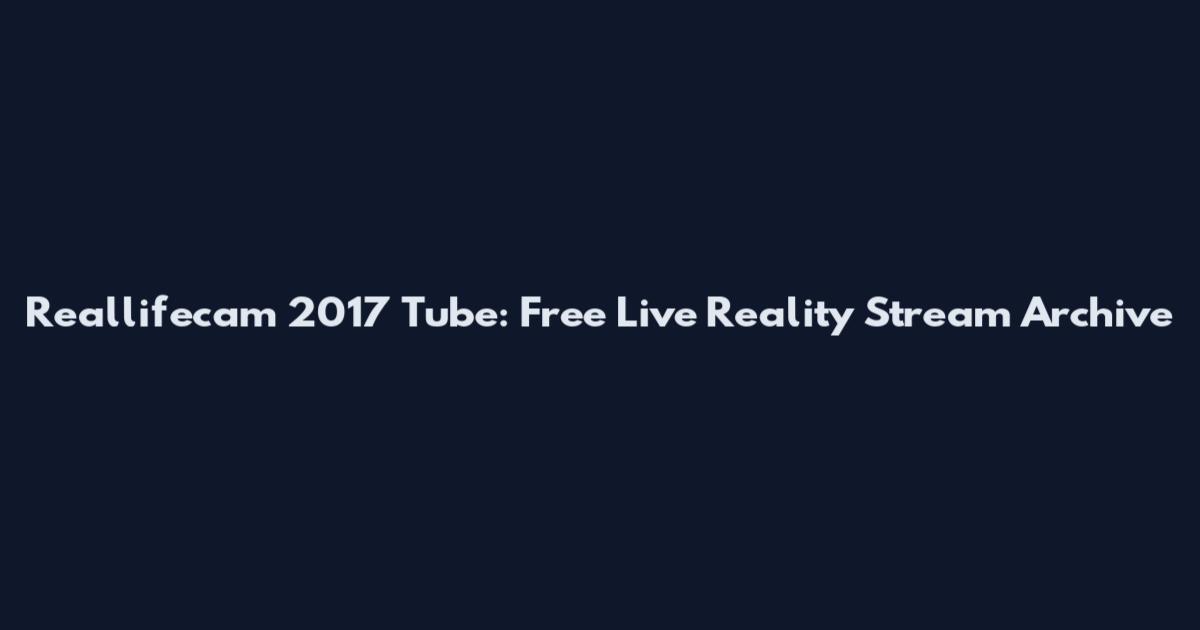Reallifecam 2017 Tube: Free Live Reality Stream Archive
