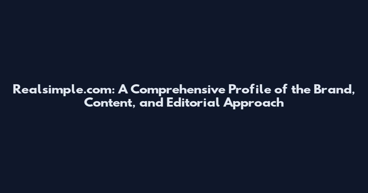 Realsimple.com: A Comprehensive Profile of the Brand, Content, and Editorial Approach
