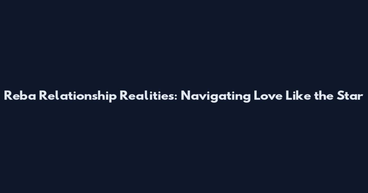 Reba Relationship Realities: Navigating Love Like the Star