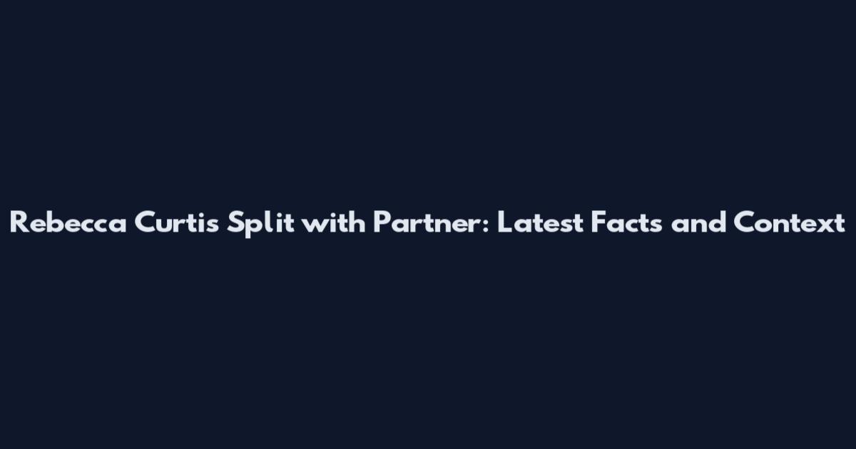 Rebecca Curtis Split with Partner: Latest Facts and Context