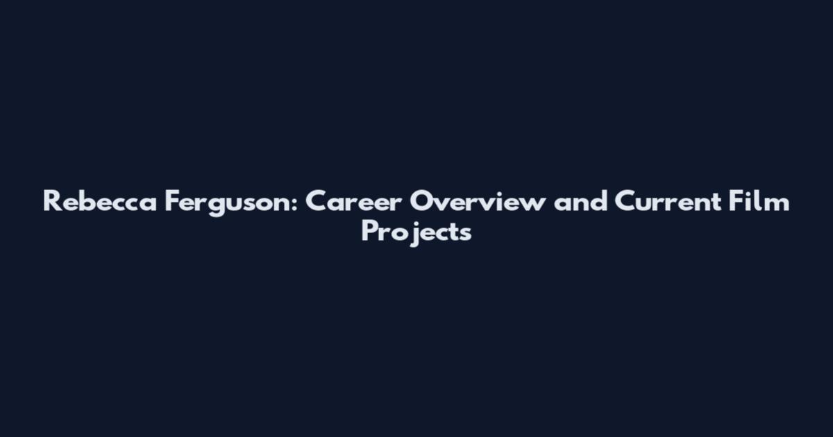 Rebecca Ferguson: Career Overview and Current Film Projects