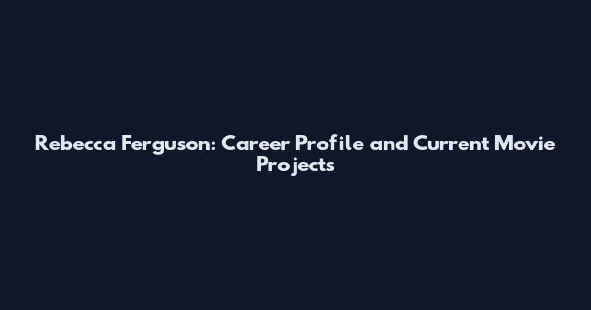 Rebecca Ferguson: Career Profile and Current Movie Projects