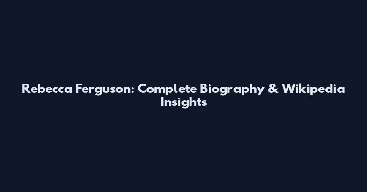 Rebecca Ferguson: Complete Biography & Wikipedia Insights