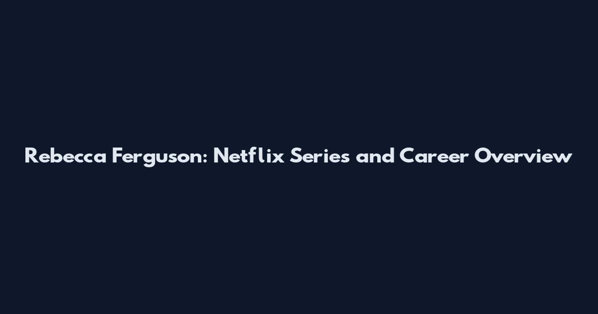 Rebecca Ferguson: Netflix Series and Career Overview