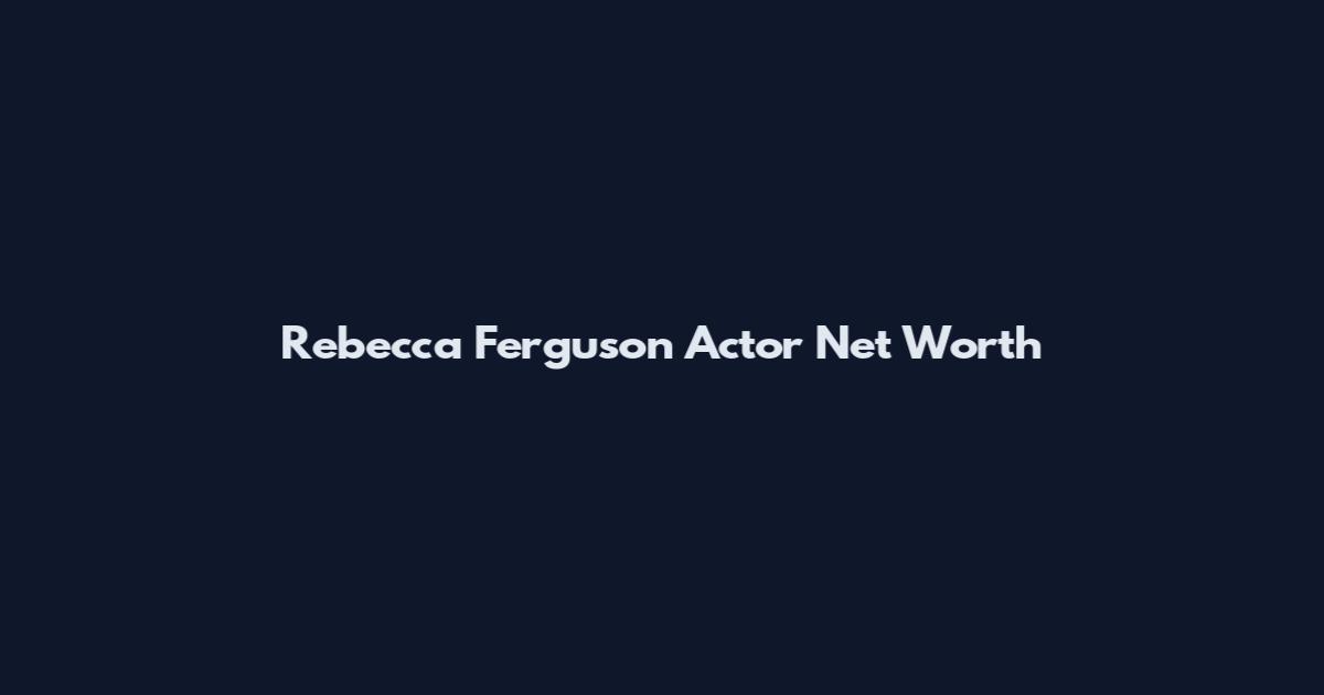 Rebecca Ferguson Actor Net Worth