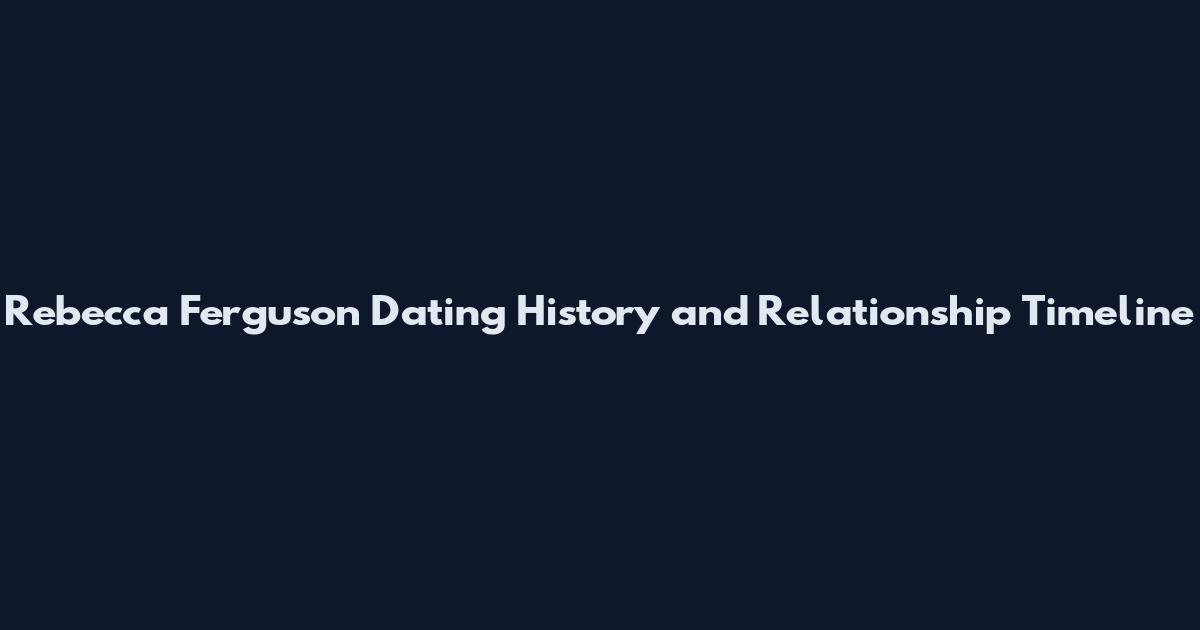 Rebecca Ferguson Dating History and Relationship Timeline