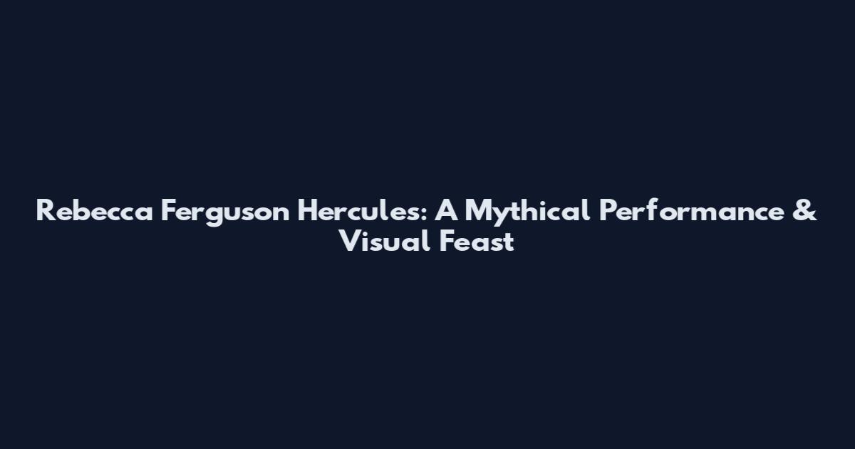 Rebecca Ferguson Hercules: A Mythical Performance & Visual Feast